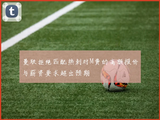 曼联拒绝匹配热刺对M费的高额报价与薪资要求超出预期