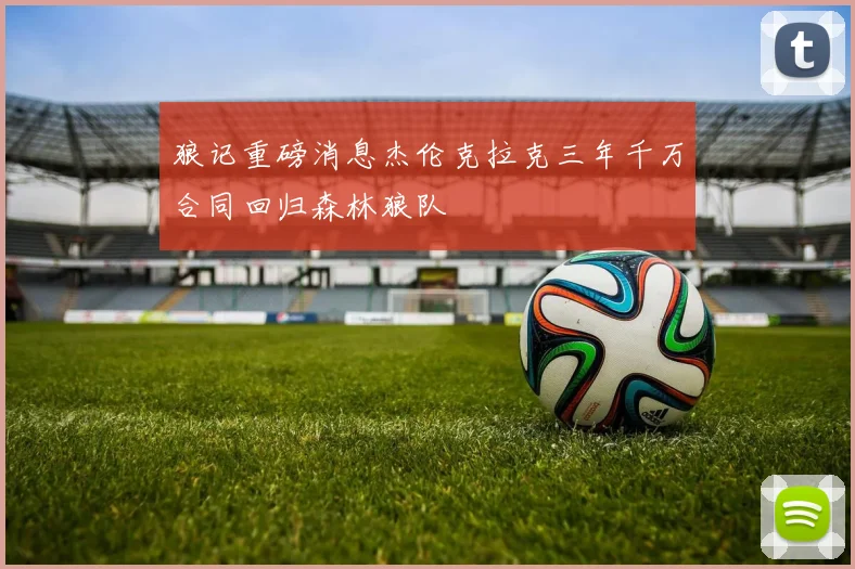 狼记重磅消息杰伦克拉克三年千万合同回归森林狼队