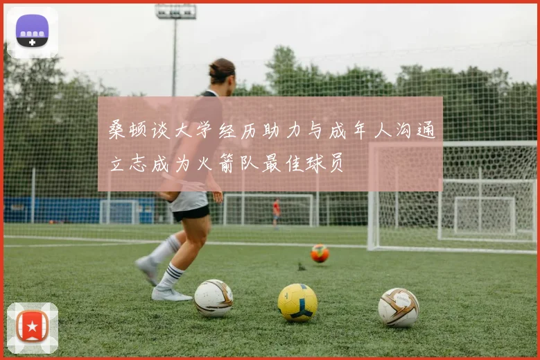 桑顿谈大学经历助力与成年人沟通立志成为火箭队最佳球员