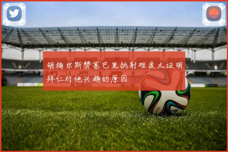 胡梅尔斯赞塞巴里挑射难度大证明拜仁对他兴趣的原因
