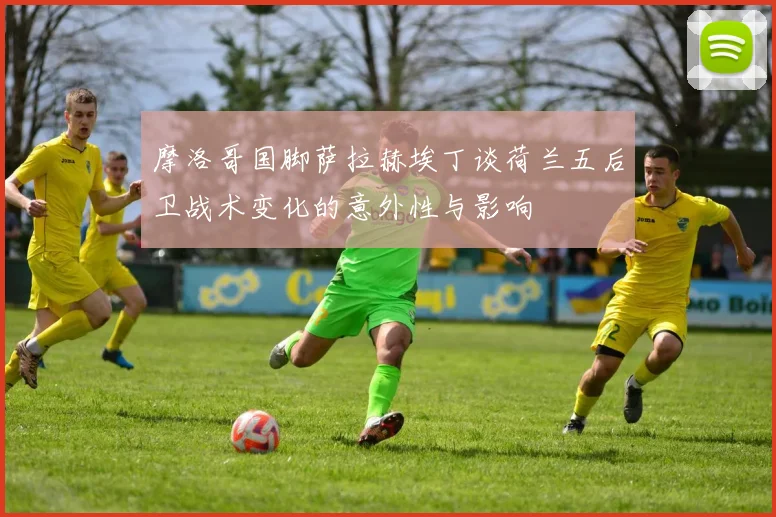 摩洛哥国脚萨拉赫埃丁谈荷兰五后卫战术变化的意外性与影响