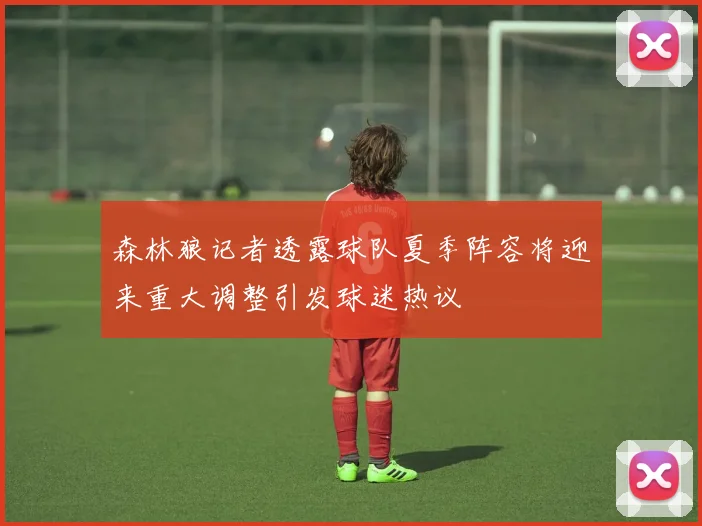 森林狼记者透露球队夏季阵容将迎来重大调整引发球迷热议