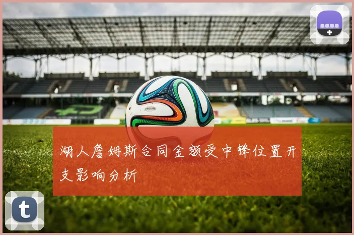 湖人詹姆斯合同金额受中锋位置开支影响分析