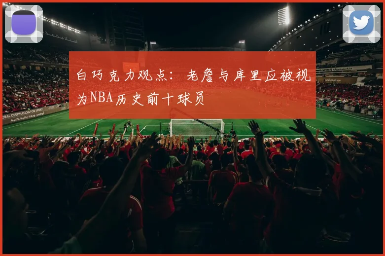 白巧克力观点：老詹与库里应被视为NBA历史前十球员