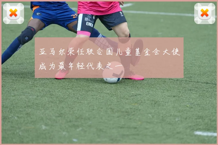 亚马尔荣任联合国儿童基金会大使成为最年轻代表之一