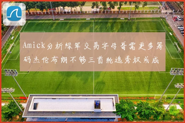 Amick分析绿军交易字母哥需更多筹码杰伦布朗不够三首轮选秀权或成关键